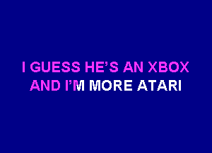 IGUESS HE'S AN XBOX

AND PM MORE ATARI