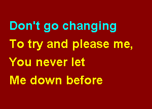 Don't go changing
To try and please me,

You never let
Me down before