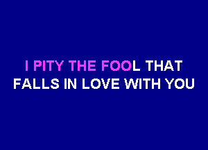 l PITY THE FOOL THAT

FALLS IN LOVE WITH YOU