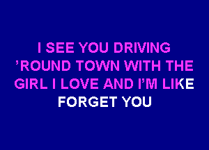 I SEE YOU DRIVING
ROUND TOWN WITH THE
GIRL I LOVE AND PM LIKE

FORGET YOU