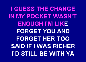 I GUESS THE CHANGE
IN MY POCKET WASWT
ENOUGH PM LIKE
FORGET YOU AND
FORGET HER T00
SAID IF I WAS RICHER
PD STILL BE WITH YA