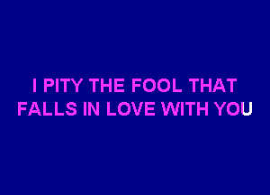l PITY THE FOOL THAT

FALLS IN LOVE WITH YOU