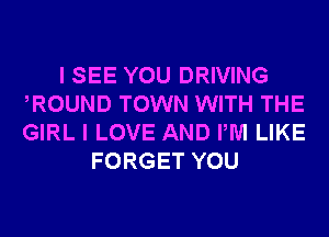 I SEE YOU DRIVING
ROUND TOWN WITH THE
GIRL I LOVE AND PM LIKE

FORGET YOU