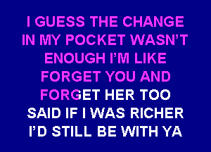 I GUESS THE CHANGE
IN MY POCKET WASWT
ENOUGH PM LIKE
FORGET YOU AND
FORGET HER T00
SAID IF I WAS RICHER
PD STILL BE WITH YA