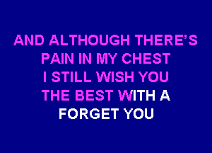 AND ALTHOUGH THERES
PAIN IN MY CHEST
I STILL WISH YOU
THE BEST WITH A
FORGET YOU