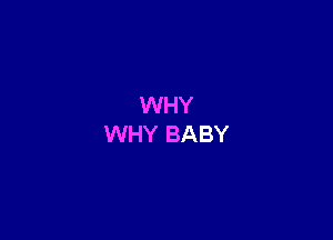 WHY
WHY BABY