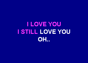 I LOVE YOU

I STILL LOVE YOU
OH..
