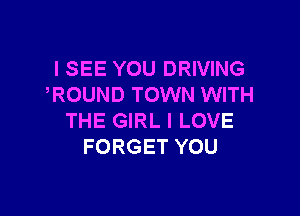 I SEE YOU DRIVING
ROUND TOWN WITH

THE GIRL I LOVE
FORGET YOU
