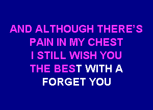 AND ALTHOUGH THERES
PAIN IN MY CHEST
I STILL WISH YOU
THE BEST WITH A
FORGET YOU