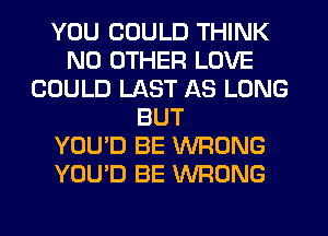 YOU COULD THINK
NO OTHER LOVE
COULD LAST AS LONG
BUT
YOU'D BE WRONG
YOU'D BE WRONG