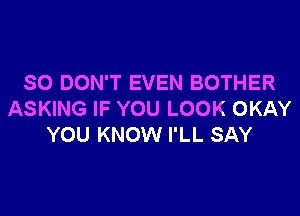 SO DON'T EVEN BOTHER

ASKING IF YOU LOOK OKAY
YOU KNOW I'LL SAY