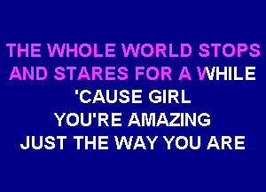 THE WHOLE WORLD STOPS
AND STARES FOR A WHILE
'CAUSE GIRL
YOU'RE AMAZING
JUST THE WAY YOU ARE