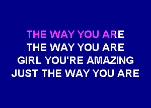 THE WAY YOU ARE
THE WAY YOU ARE
GIRL YOU'RE AMAZING
JUST THE WAY YOU ARE