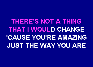 THERE'S NOT A THING
THAT I WOULD CHANGE
'CAUSE YOU'RE AMAZING
JUST THE WAY YOU ARE