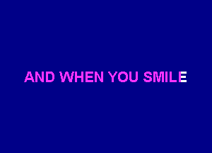 AND WHEN YOU SMILE