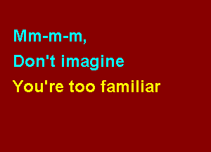 Mm-m-m,
Don't imagine

You're too familiar