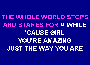 THE WHOLE WORLD STOPS
AND STARES FOR A WHILE
'CAUSE GIRL
YOU'RE AMAZING
JUST THE WAY YOU ARE