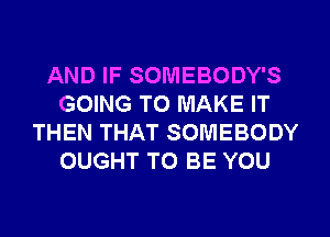 AND IF SOMEBODY'S
GOING TO MAKE IT
THEN THAT SOMEBODY
OUGHT TO BE YOU