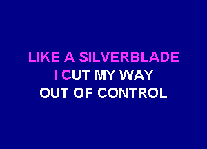 LIKE A SILVERBLADE

I CUT MY WAY
OUT OF CONTROL