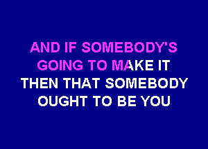 AND IF SOMEBODY'S
GOING TO MAKE IT
THEN THAT SOMEBODY
OUGHT TO BE YOU