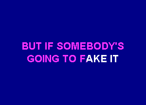 BUT IF SOMEBODY'S

GOING TO FAKE IT