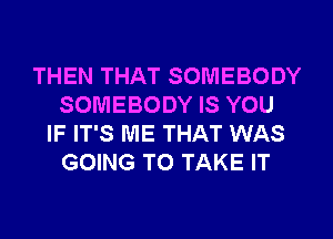 THEN THAT SOMEBODY
SOMEBODY IS YOU
IF IT'S ME THAT WAS
GOING TO TAKE IT