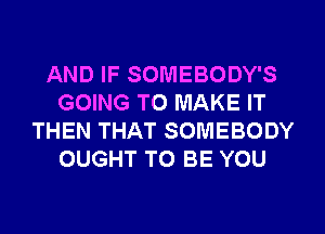 AND IF SOMEBODY'S
GOING TO MAKE IT
THEN THAT SOMEBODY
OUGHT TO BE YOU
