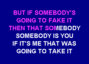 BUT IF SOMEBODY'S
GOING TO FAKE IT
THEN THAT SOMEBODY
SOMEBODY IS YOU
IF IT'S ME THAT WAS
GOING TO TAKE IT