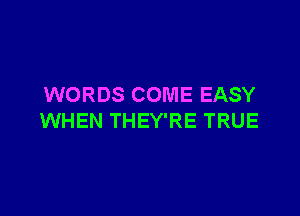 WORDS COME EASY

WHEN THEY'RE TRUE
