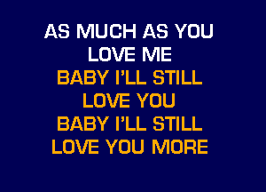 AS MUCH AS YOU
LOVE ME
BABY I'LL STILL
LOVE YOU
BABY I'LL STILL
LOVE YOU MORE

g