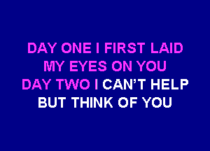 DAY ONE I FIRST LAID
MY EYES ON YOU

DAY TWO I CANT HELP
BUT THINK OF YOU