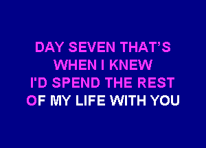 DAY SEVEN THATS
WHEN I KNEW
I'D SPEND THE REST
OF MY LIFE WITH YOU