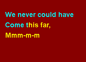 We never could have
Come this far,

Mmm-m-m