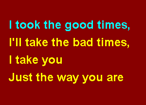 ltook the good times,
I'll take the bad times,

I take you
Just the way you are