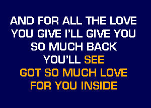 AND FOR ALL THE LOVE
YOU GIVE I'LL GIVE YOU
SO MUCH BACK
YOU'LL SEE
GOT SO MUCH LOVE
FOR YOU INSIDE