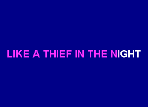 LIKE A THIEF IN THE NIGHT