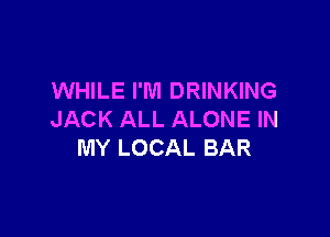 WHILE I'M DRINKING

JACK ALL ALONE IN
MY LOCAL BAR