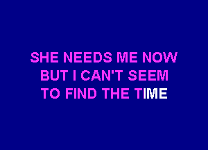 SHE NEEDS ME NOW
BUT I CAN'T SEEM
TO FIND THE TIME

g