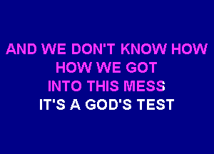 AND WE DON'T KNOW HOW
HOW WE GOT

INTO THIS MESS
IT'S A GOD'S TEST