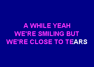 A WHILE YEAH

WE'RE SMILING BUT
WE'RE CLOSE TO TEARS