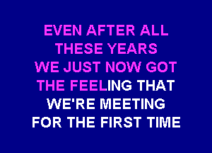 EVEN AFTER ALL
THESE YEARS
WE JUST NOW GOT
THE FEELING THAT
WE'RE MEETING
FOR THE FIRST TIME