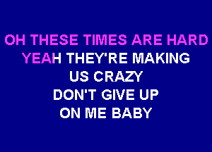 0H THESE TIMES ARE HARD
YEAH THEY'RE MAKING
US CRAZY
DON'T GIVE UP
ON ME BABY