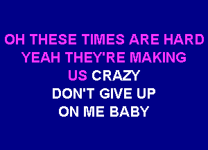 0H THESE TIMES ARE HARD
YEAH THEY'RE MAKING
US CRAZY
DON'T GIVE UP
ON ME BABY