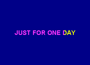 JUST FOR ONE DAY
