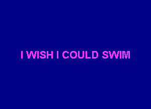 I WISH I COULD SWIM