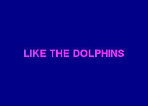 LIKE THE DOLPHINS