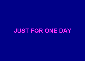 JUST FOR ONE DAY
