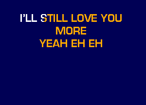 I'LL STILL LOVE YOU
MORE
YEAH EH EH