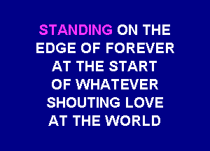 STANDING ON THE
EDGE OF FOREVER
AT THE START
OF WHATEVER
SHOUTING LOVE

AT THE WORLD l