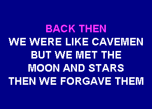 BACK THEN
WE WERE LIKE CAVEMEN
BUT WE MET THE
MOON AND STARS
THEN WE FORGAVE THEM